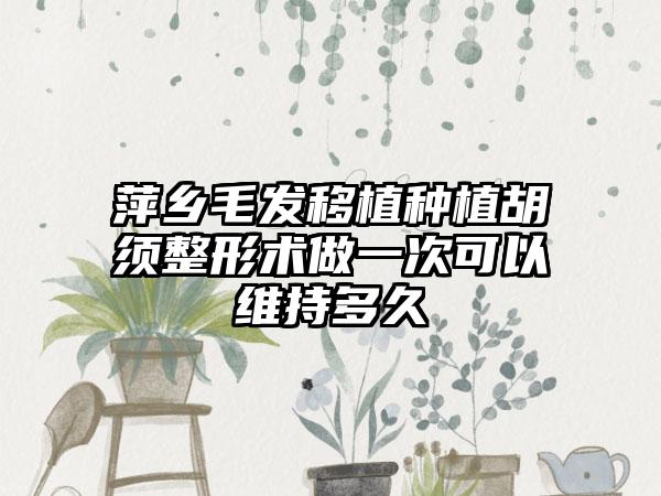 萍乡毛发移植种植胡须整形术做一次可以维持多久