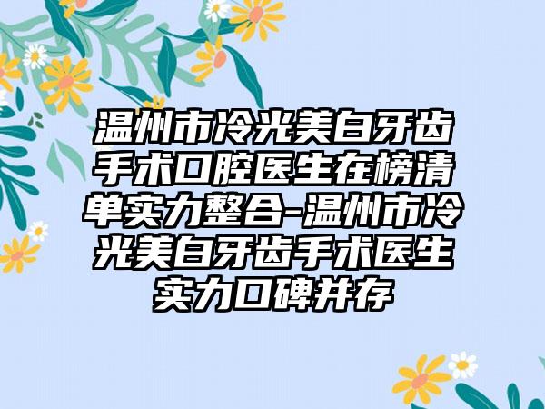 温州市冷光美白牙齿手术口腔医生在榜清单实力整合-温州市冷光美白牙齿手术医生实力口碑并存