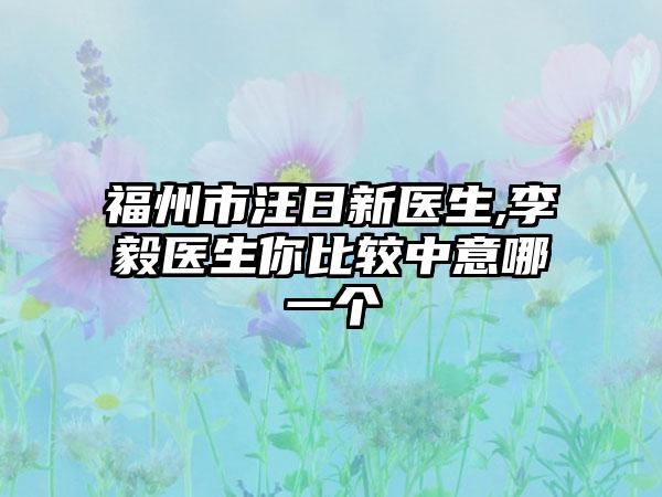 福州市汪日新医生,李毅医生你比较中意哪一个