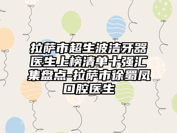 拉萨市超生波洁牙器医生上榜清单十强汇集盘点-拉萨市徐蜀凤口腔医生