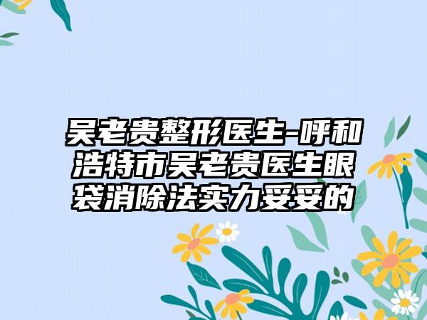 吴老贵整形医生-呼和浩特市吴老贵医生眼袋消除法实力妥妥的