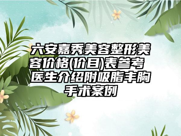 六安嘉秀美容整形美容价格(价目)表参考 医生介绍附吸脂丰胸手术案例