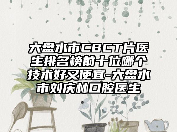 六盘水市CBCT片医生排名榜前十位哪个技术好又便宜-六盘水市刘庆林口腔医生