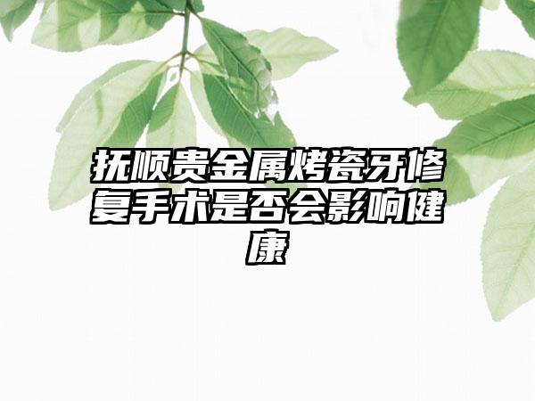 抚顺贵金属烤瓷牙修复手术是否会影响健康