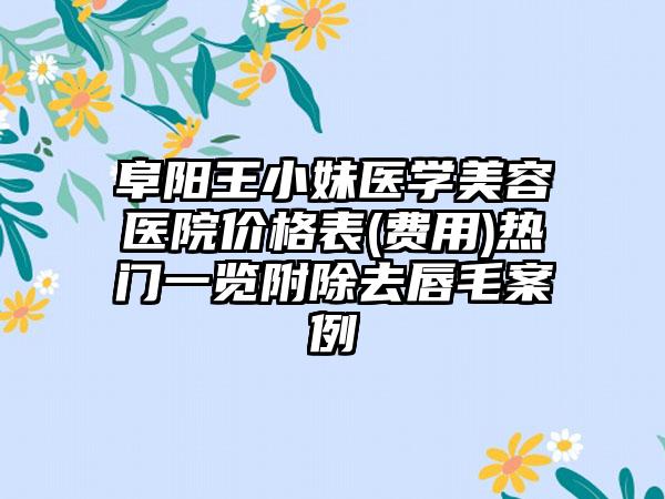 阜阳王小妹医学美容医院价格表(费用)热门一览附除去唇毛案例