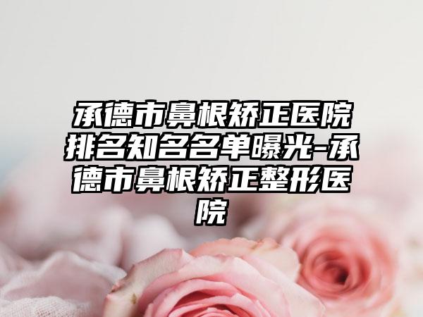 承德市鼻根矫正医院排名知名名单曝光-承德市鼻根矫正整形医院