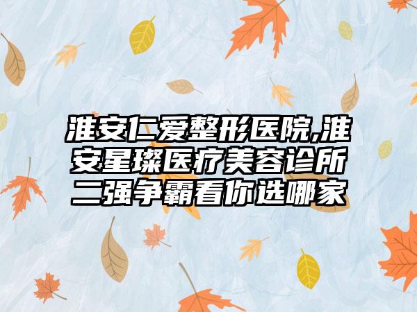 淮安仁爱整形医院,淮安星璨医疗美容诊所二强争霸看你选哪家