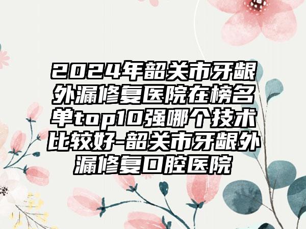 2024年韶关市牙龈外漏修复医院在榜名单top10强哪个技术比较好-韶关市牙龈外漏修复口腔医院