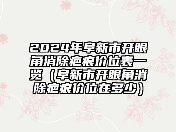 2024年阜新市开眼角消除疤痕价位表一览（阜新市开眼角消除疤痕价位在多少）