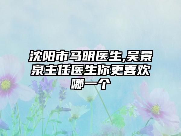 沈阳市马明医生,吴景泉主任医生你更喜欢哪一个