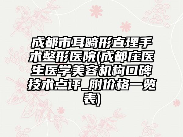 成都市耳畸形直埋手术整形医院(成都庄医生医学美容机构口碑技术点评_附价格一览表)