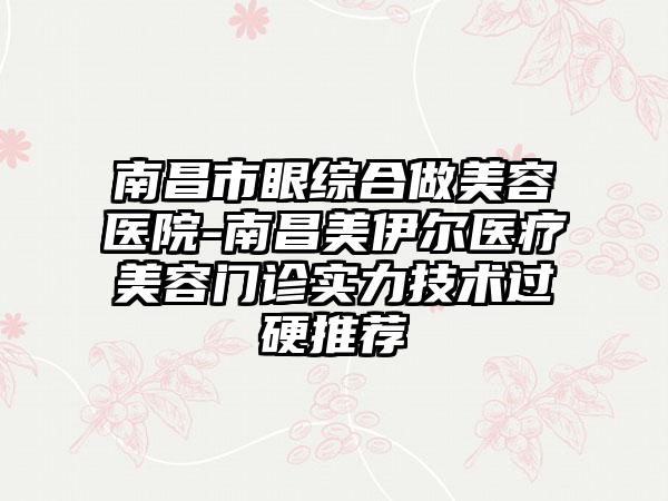 南昌市眼综合做美容医院-南昌美伊尔医疗美容门诊实力技术过硬推荐