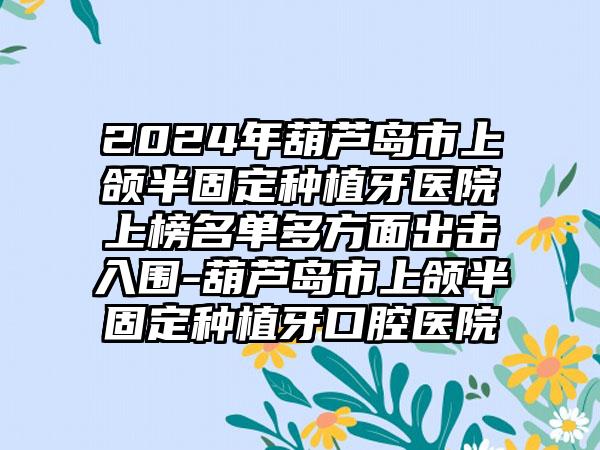 2024年葫芦岛市上颌半固定种植牙医院上榜名单多方面出击入围-葫芦岛市上颌半固定种植牙口腔医院