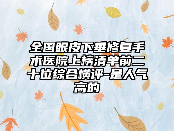 全国眼皮下垂修复手术医院上榜清单前二十位综合横评-是人气高的