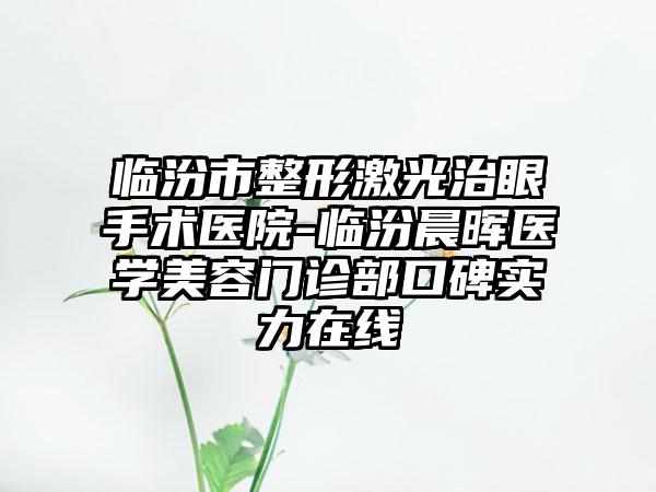 临汾市整形激光治眼手术医院-临汾晨晖医学美容门诊部口碑实力在线