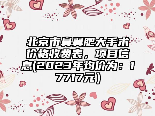 北京市鼻翼肥大手术价格收费表，项目信息(2023年均价为：17717元）