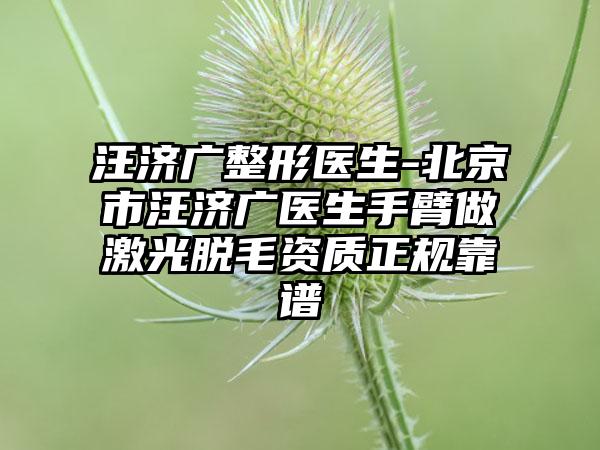 汪济广整形医生-北京市汪济广医生手臂做激光脱毛资质正规靠谱