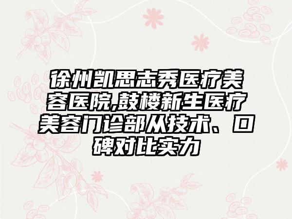 徐州凯思志秀医疗美容医院,鼓楼新生医疗美容门诊部从技术、口碑对比实力