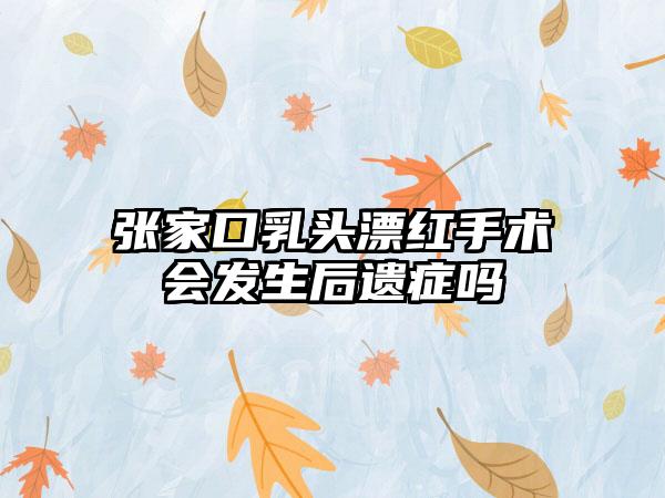 张家口乳头漂红手术会发生后遗症吗