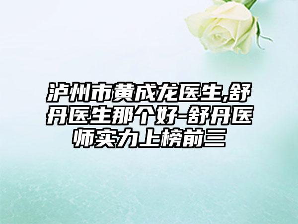 泸州市黄成龙医生,舒丹医生那个好-舒丹医师实力上榜前三