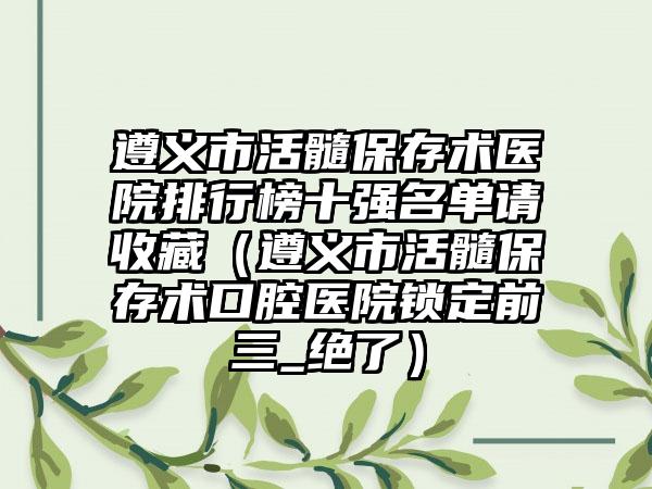 遵义市活髓保存术医院排行榜十强名单请收藏（遵义市活髓保存术口腔医院锁定前三_绝了）