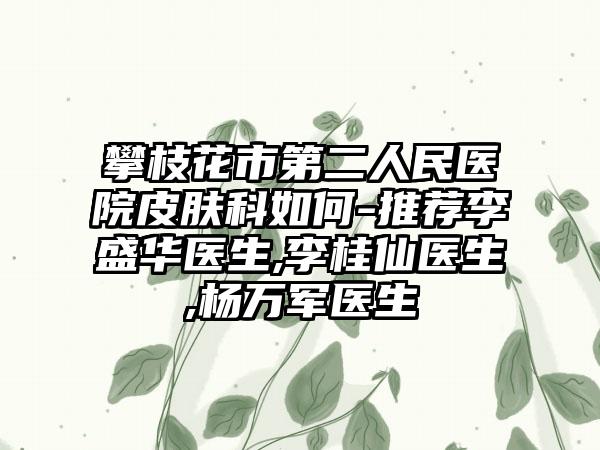 攀枝花市第二人民医院皮肤科如何-推荐李盛华医生,李桂仙医生,杨万军医生