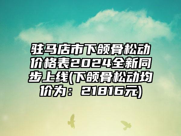 驻马店市下颌骨松动价格表2024全新同步上线(下颌骨松动均价为：21816元)