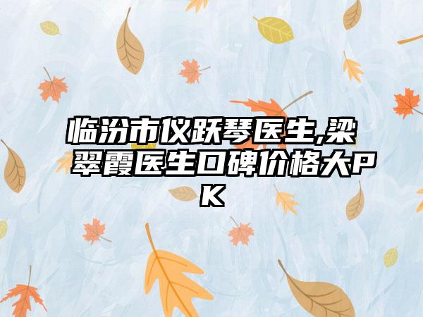 临汾市仪跃琴医生,梁翠霞医生口碑价格大PK