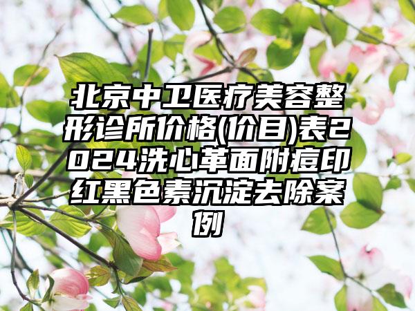 北京中卫医疗美容整形诊所价格(价目)表2024洗心革面附痘印红黑色素沉淀去除案例