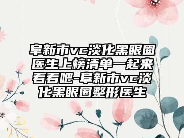 阜新市vc淡化黑眼圈医生上榜清单一起来看看吧-阜新市vc淡化黑眼圈整形医生