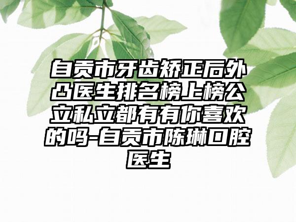 自贡市牙齿矫正后外凸医生排名榜上榜公立私立都有有你喜欢的吗-自贡市陈琳口腔医生