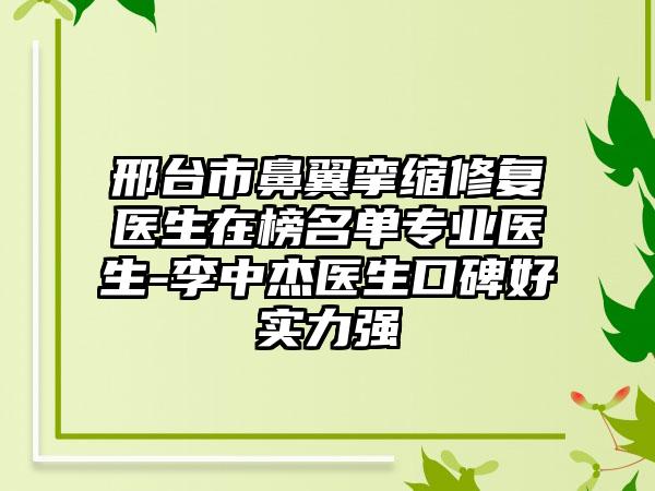 邢台市鼻翼挛缩修复医生在榜名单专业医生-李中杰医生口碑好实力强