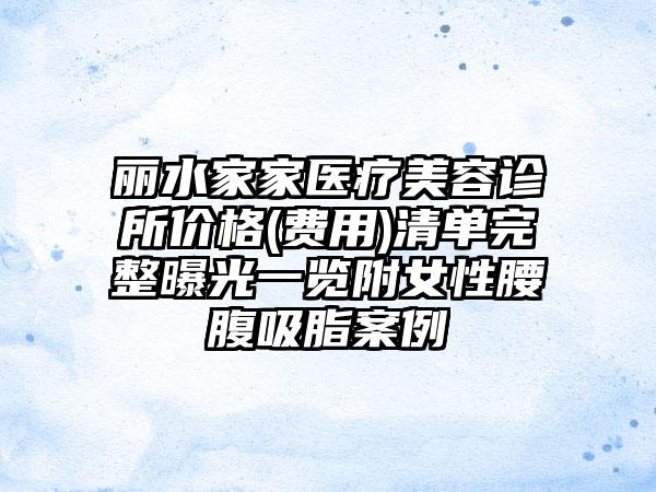 丽水家家医疗美容诊所价格(费用)清单完整曝光一览附女性腰腹吸脂案例