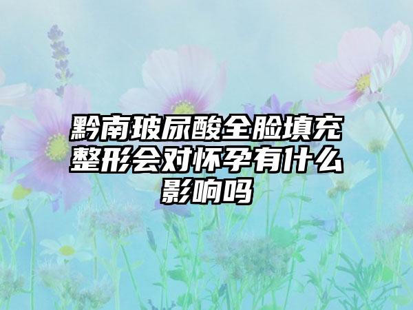 黔南玻尿酸全脸填充整形会对怀孕有什么影响吗