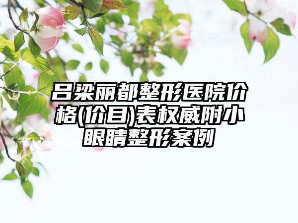 吕梁丽都整形医院价格(价目)表权威附小眼睛整形案例