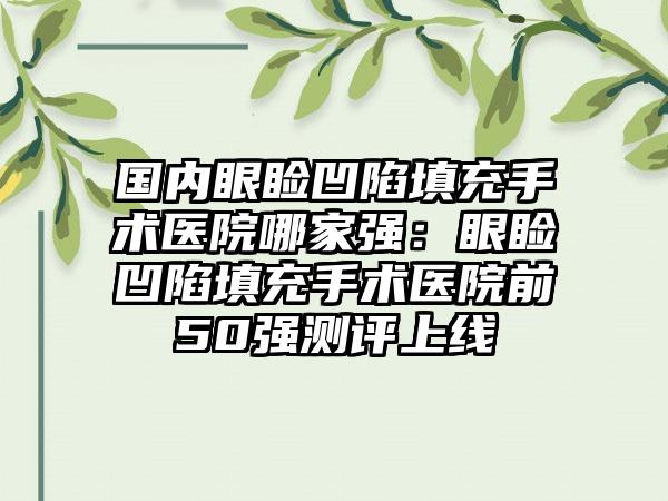 国内眼睑凹陷填充手术医院哪家强：眼睑凹陷填充手术医院前50强测评上线