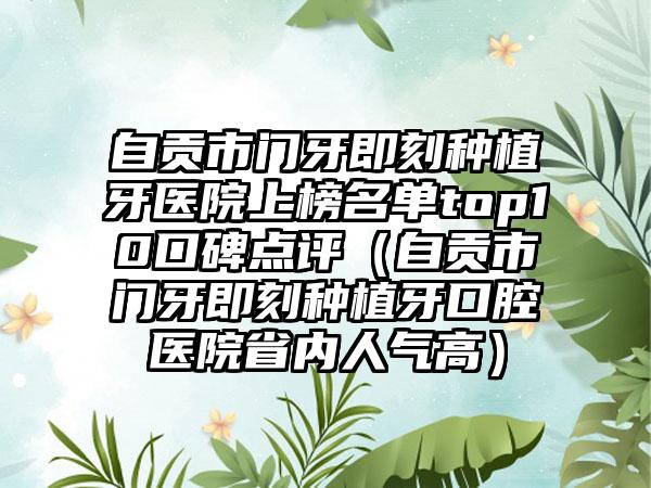 自贡市门牙即刻种植牙医院上榜名单top10口碑点评（自贡市门牙即刻种植牙口腔医院省内人气高）