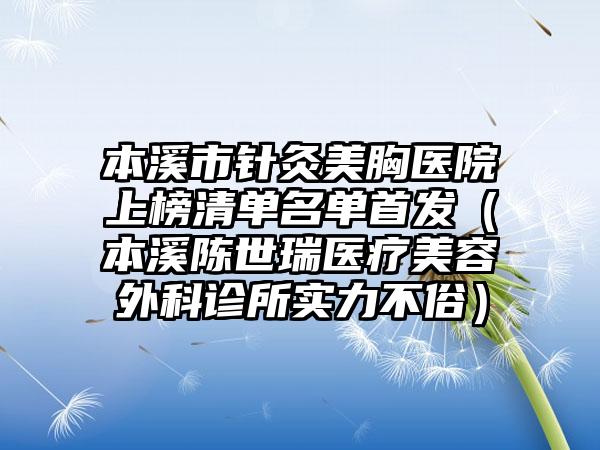 本溪市针灸美胸医院上榜清单名单首发（本溪陈世瑞医疗美容外科诊所实力不俗）