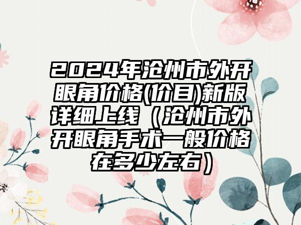 2024年沧州市外开眼角价格(价目)新版详细上线（沧州市外开眼角手术一般价格在多少左右）