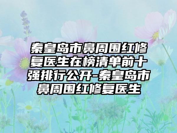 秦皇岛市鼻周围红修复医生在榜清单前十强排行公开-秦皇岛市鼻周围红修复医生