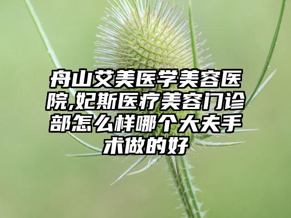 舟山艾美医学美容医院,妃斯医疗美容门诊部怎么样哪个大夫手术做的好