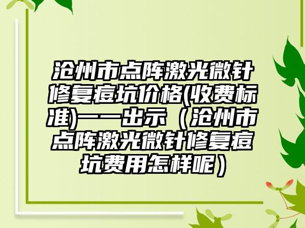 沧州市点阵激光微针修复痘坑价格(收费标准)一一出示（沧州市点阵激光微针修复痘坑费用怎样呢）