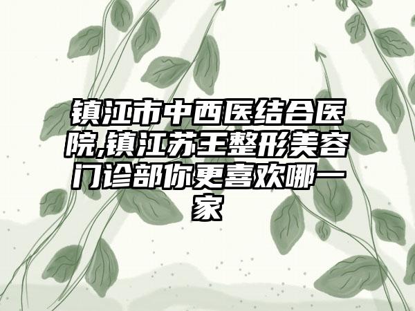 镇江市中西医结合医院,镇江苏王整形美容门诊部你更喜欢哪一家