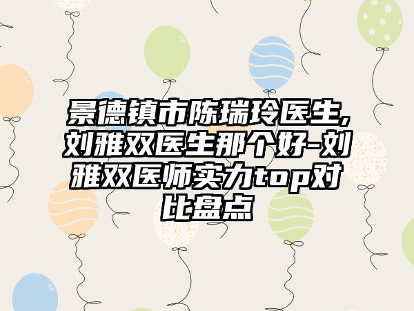 景德镇市陈瑞玲医生,刘雅双医生那个好-刘雅双医师实力top对比盘点