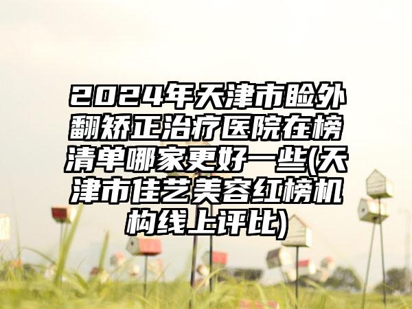 2024年天津市睑外翻矫正治疗医院在榜清单哪家更好一些(天津市佳艺美容红榜机构线上评比)