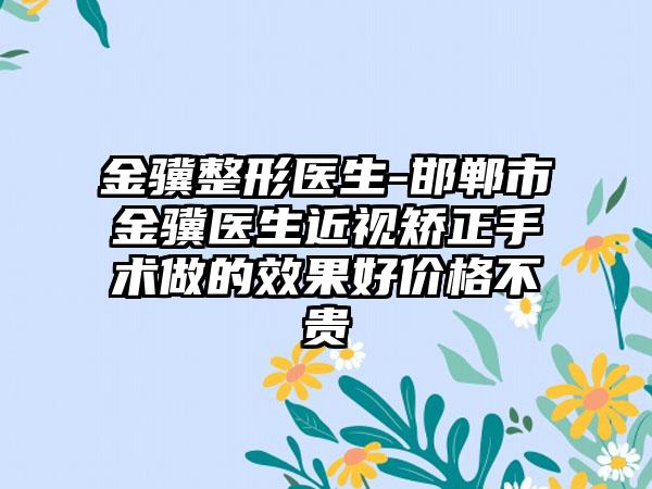 金骥整形医生-邯郸市金骥医生近视矫正手术做的效果好价格不贵