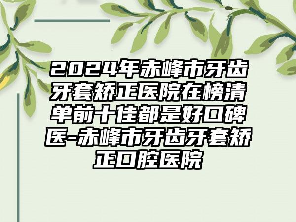 2024年赤峰市牙齿牙套矫正医院在榜清单前十佳都是好口碑医-赤峰市牙齿牙套矫正口腔医院