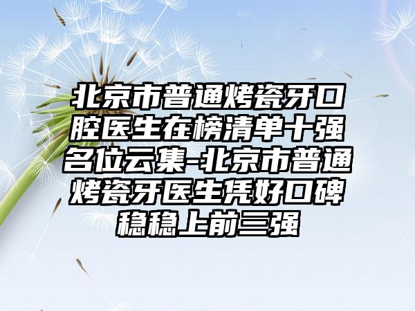 北京市普通烤瓷牙口腔医生在榜清单十强名位云集-北京市普通烤瓷牙医生凭好口碑稳稳上前三强