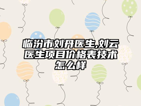 临汾市刘丹医生,刘云医生项目价格表技术怎么样