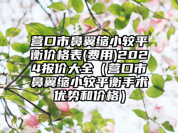 营口市鼻翼缩小较平衡价格表(费用)2024报价大全（营口市鼻翼缩小较平衡手术优势和价格）